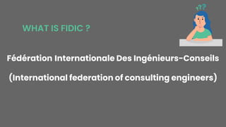 Fédération Internationale Des Ingénieurs-Conseils
(International federation of consulting engineers)
WHAT IS FIDIC ?
 