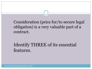 Consideration (price for/to secure legal
obligation) is a very valuable part of a
contract.
Identify THREE of its essential
features.
rm accounts ed 2013@ram rights reserved
 