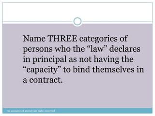 Name THREE categories of
persons who the “law” declares
in principal as not having the
“capacity” to bind themselves in
a contract.
rm accounts ed 2013@ram rights reserved
 