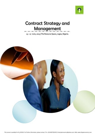 Contract Strategy and
Management
15 – 17 June, 2015 | The Resource Space, Lagos, Nigeria.
This course is available for IN_HOUSE: For further information, please contact: Tel: +234 8037202432, Email:petronomics@yahoo.com. Web: www.thepetronomics.com
 