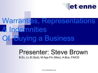 Warranties, Representations
& Indemnities
Of Buying a Business
    Presenter: Steve Brown
    B.Ec, LL.B (Syd), M.App.Fin (Mac), A.Bus, FAICD



                     www.etiennelaw.com
 