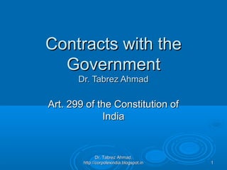 Contracts with the
  Government
       Dr. Tabrez Ahmad

Art. 299 of the Constitution of
             India


               Dr. Tabrez Ahmad,
        http://corpolexindia.blogspot.in   1
 