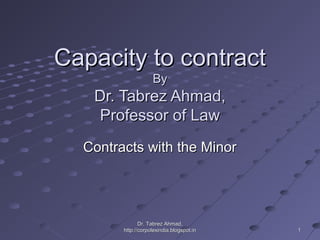 Capacity to contract
                    By
   Dr. Tabrez Ahmad,
   Professor of Law
  Contracts with the Minor




               Dr. Tabrez Ahmad,
        http://corpolexindia.blogspot.in   1
 