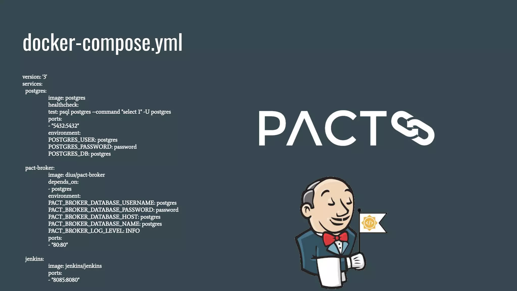 docker-compose.yml version: '3' services: postgres: image: postgres healthcheck: test: psql postgres --command "select 1" -U postgres ports: - "5432:5432" environment: POSTGRES_USER: postgres POSTGRES_PASSWORD: password POSTGRES_DB: postgres pact-broker: image: dius/pact-broker depends_on: - postgres environment: PACT_BROKER_DATABASE_USERNAME: postgres PACT_BROKER_DATABASE_PASSWORD: password PACT_BROKER_DATABASE_HOST: postgres PACT_BROKER_DATABASE_NAME: postgres PACT_BROKER_LOG_LEVEL: INFO ports: - "80:80" jenkins: image: jenkins/jenkins ports: - "8085:8080" 