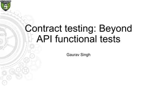 Contract testing: Beyond
API functional tests
Gaurav Singh
 