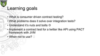 Learning goals
• What is consumer driven contract testing?
• What problems does it solve over integration tests?
• Underst...
