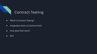 Contract Testing
● What is Contract Testing?
● Integration tests vs Contract tests
● How does Pact work?
● PoC
 
