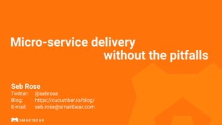 Micro-service delivery


without the pitfalls
Seb Rose


 
Twitter:
	
@sebrose


Blog:
	
	
https://cucumber.io/blog/


E-mail:
		
seb.rose@smartbear.com
 