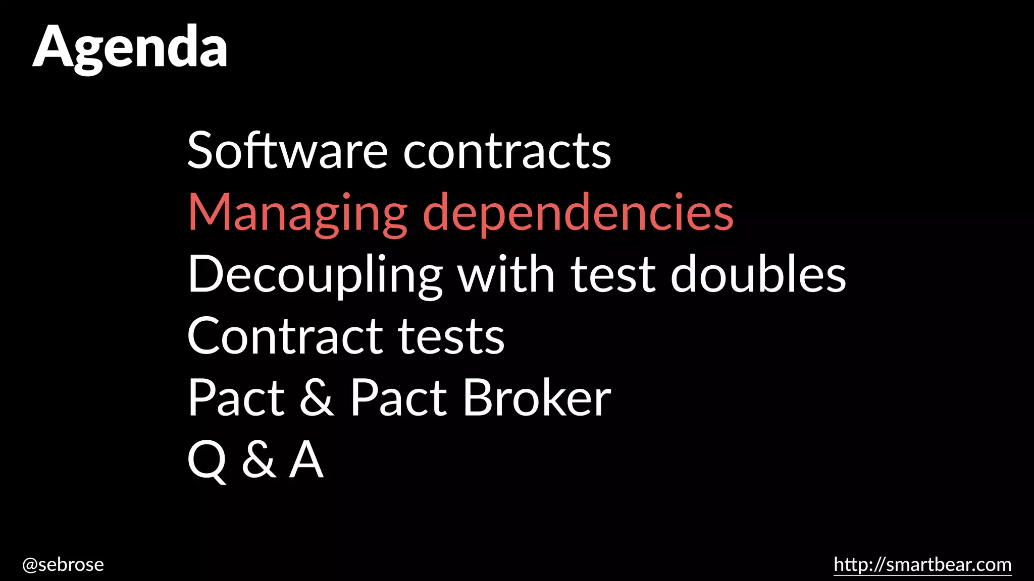 @sebrose h
tt
p:/
/smartbear.com
Agenda
So
ft
ware contracts
Managing dependencies
Decoupling with test doubles
Contract tests
Pact & Pact Broker
Q & A
 