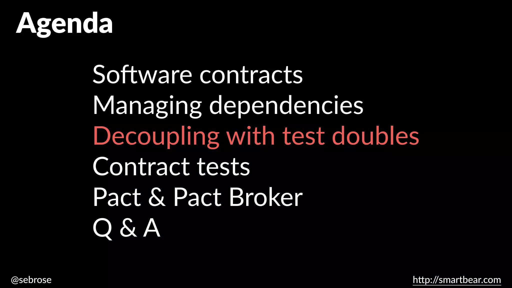 @sebrose h
tt
p:/
/smartbear.com
Agenda
So
ft
ware contracts
Managing dependencies
Decoupling with test doubles
Contract tests
Pact & Pact Broker
Q & A
 