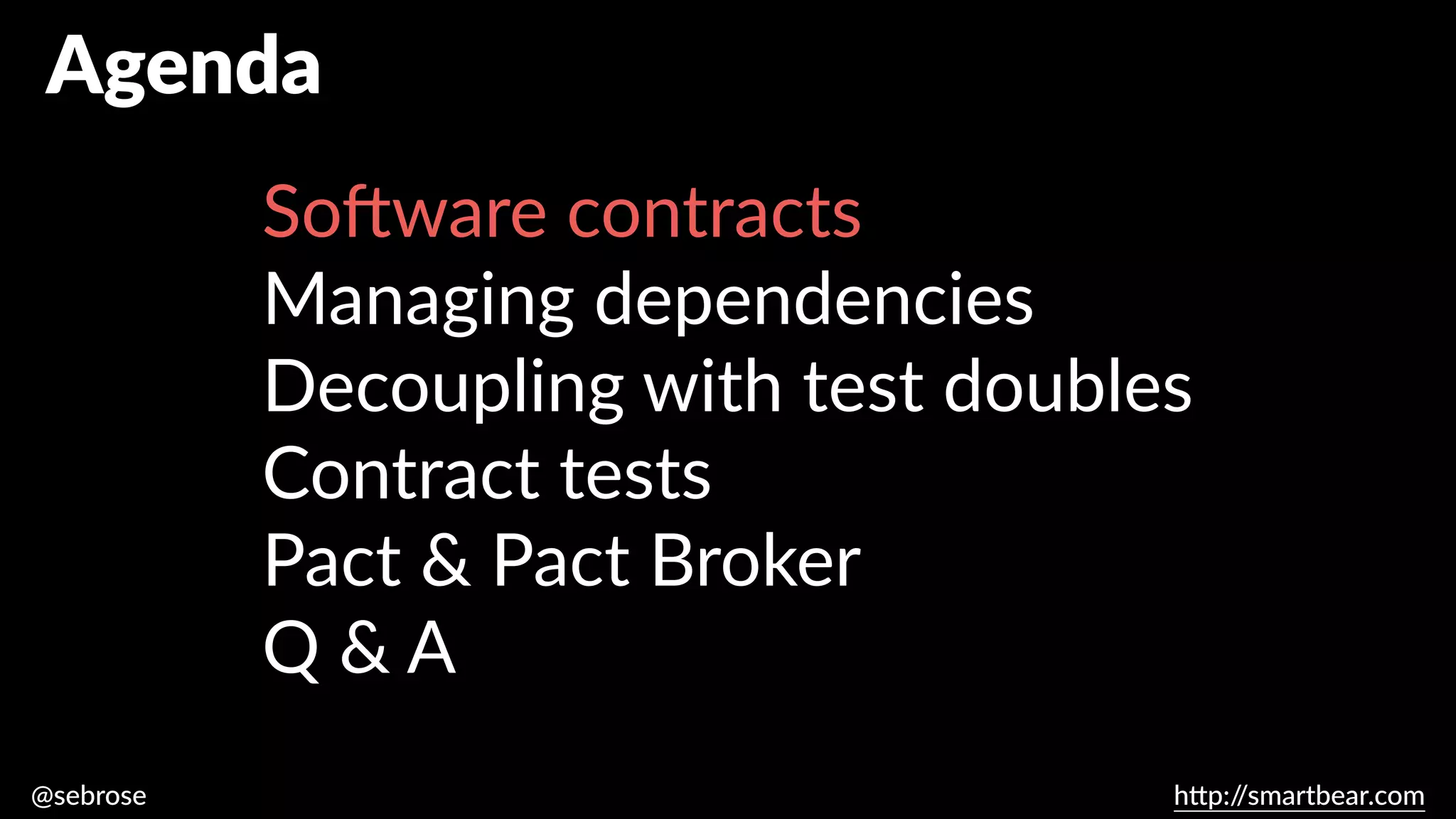 @sebrose h
tt
p:/
/smartbear.com
Agenda
So
ft
ware contracts
Managing dependencies
Decoupling with test doubles
Contract tests
Pact & Pact Broker
Q & A
 