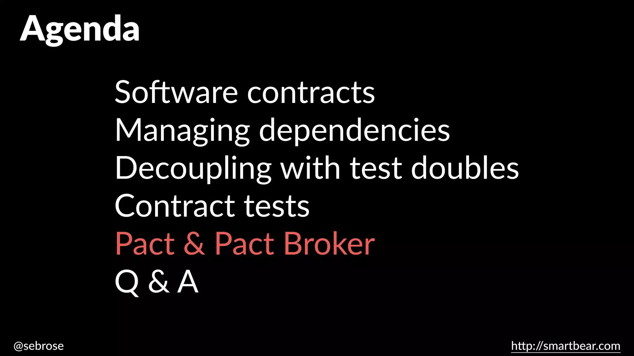 @sebrose h
tt
p:/
/smartbear.com
Agenda
So
ft
ware contracts
Managing dependencies
Decoupling with test doubles
Contract tests
Pact & Pact Broker
Q & A
 