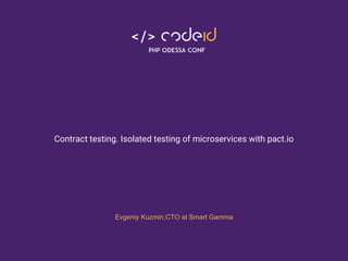 Contract testing. Isolated testing of microservices with pact.io
Evgeniy Kuzmin,CTO at Smart Gamma
 
