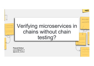 Verifying microservices in
chains without chain
testing?
Pascal Dufour
pascal@agilix.nl
@pascal_dufour
 