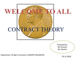 WELCOME TO ALL
CONTRACT THEORY
Prepared by:
Mr. Avinash
Ms. Rashmi
Department. Of Agril. Economics, CSKHPKV PALAMPUR
10-11-2016
 