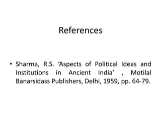 References
• Sharma, R.S. ‘Aspects of Political Ideas and
Institutions in Ancient India’ , Motilal
Banarsidass Publishers, Delhi, 1959, pp. 64-79.
 