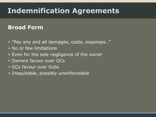 Indemnification Agreements
Broad Form
• “Pay any and all damages, costs, expenses…”
• No or few limitations
• Even for the sole negligence of the owner
• Owners favour over GCs
• GCs favour over Subs
• Inequitable, possibly unenforceable
 