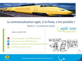 Michel LEJEUNE 
www.plus.google.com/MichelLejeune 
www.twitter.com/MichelLejeune 
fr.linkedin.com/pub/michel-lejeune/0/524/a6/ 
michel.lejeune@laposte.fr 
Direction du Système d'Information du Courrier 
2 
La contractualisation agile, à la Poste, c'est possible ! 
Saison II - Le contrat en action 
Michel LEJEUNE 
 