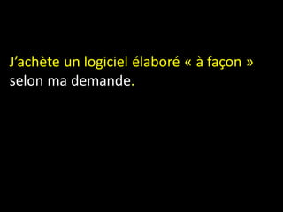 J’achète un logiciel élaboré « à façon »
selon ma demande.
 