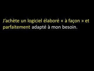 J’achète un logiciel élaboré « à façon » et
parfaitement adapté à mon besoin.
 