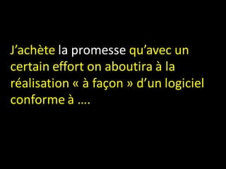 J’achète la promesse qu’avec un
certain effort on aboutira à la
réalisation « à façon » d’un logiciel
conforme à ….
 