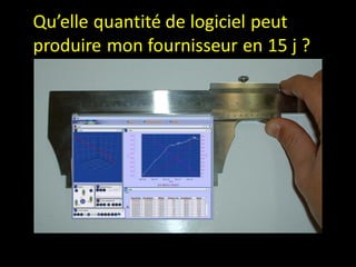 Qu’elle quantité de logiciel peut
produire mon fournisseur système ?
 La mesure de ce qui sort du en 15 j
est la seule mesure tangible
 