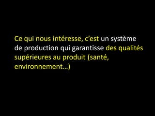 Ce qui nous intéresse, c’est un système
de production qui garantisse des qualités
supérieures au produit (santé,
environnement…)
 