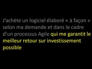 J’achète un logiciel élaboré « à façon »
selon ma demande et dans le cadre
d’un processus Agile qui me garantit le
meilleur retour sur investissement
possible
 