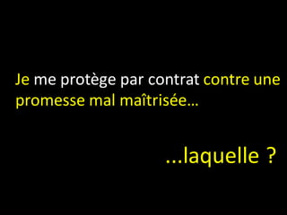 Je me protège par contrat contre une
promesse mal maîtrisée…


                    ...laquelle ?
 