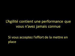 L’Agilité contient une performance que
        vous n’avez jamais connue

 Si vous acceptez l’effort de la mettre en
 place
 