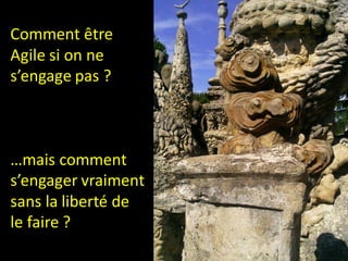 Comment être
Agile si on ne
s’engage pas ?



…mais comment
s’engager vraiment
sans la liberté de
le faire ?
 