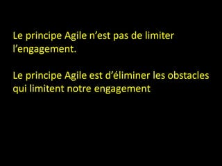 Le principe Agile n’est pas de limiter
l’engagement.

Le principe Agile est d’éliminer les obstacles
qui limitent notre engagement
 