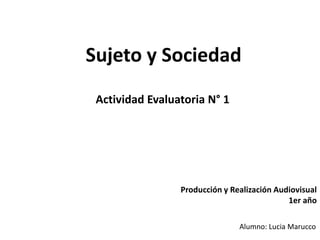 Sujeto y Sociedad
 Actividad Evaluatoria N° 1




                 Producción y Realización Audiovisual
                                             1er año

                                Alumno: Lucia Marucco
 