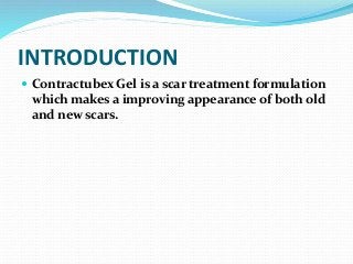 INTRODUCTION
 Contractubex Gel is a scar treatment formulation
which makes a improving appearance of both old
and new scars.
 