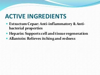 ACTIVE INGREDIENTS
 Extractum Cepae: Anti-inflammatory & Anti-
bacterial properties
 Heparin: Supports cell and tissue regeneration
 Allantoin: Relieves itching and redness
 