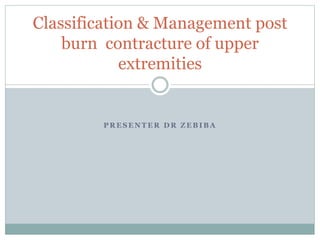 P R E S E N T E R D R Z E B I B A
Classification & Management post
burn contracture of upper
extremities
 