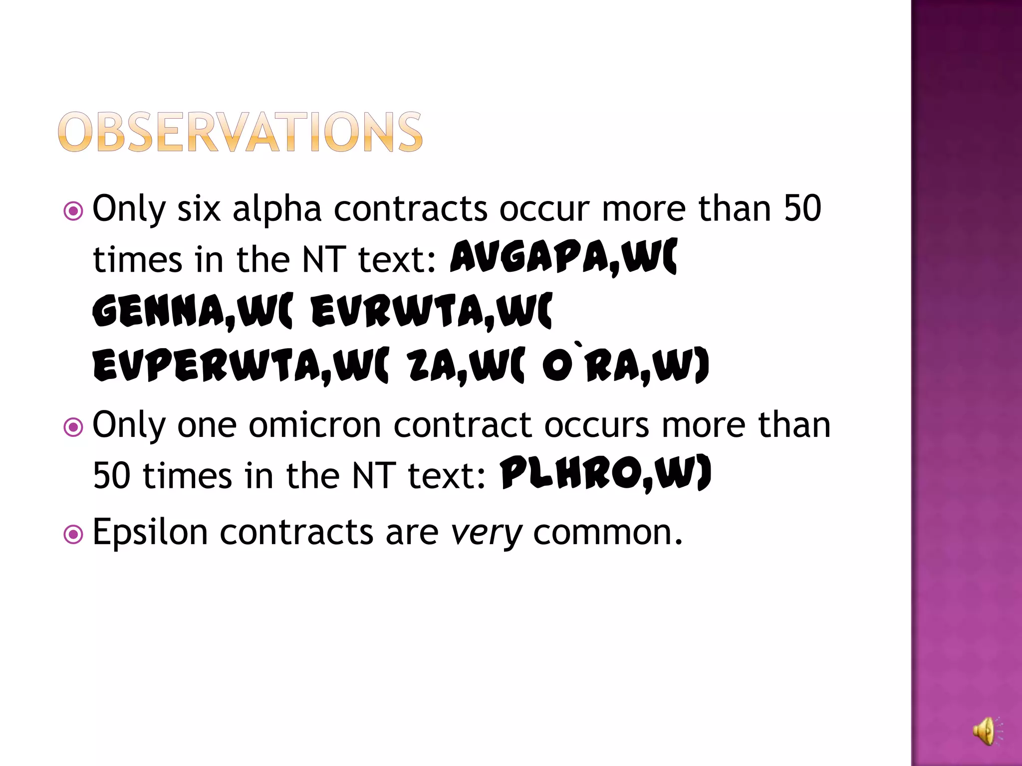  Onlysix alpha contracts occur more than 50
 times in the NT text: avgapa,w(
 genna,w( evrwta,w(
 evperwta,w( za,w( o`ra,w)
 Onlyone omicron contract occurs more than
 50 times in the NT text: plhro,w)
 Epsilon   contracts are very common.
 