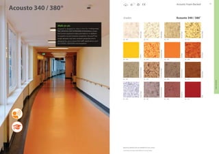 92 93
shades
AC - 447 AC - 344
AC - 555
AC - 566
AC - 343
AC - 559
AC - 341
AC - 448
AC - 445
AC - 551
AC - 556
AC - 342
Acoustic Foam Backed
Printed shades may appear slightly different from actual samples.
Acousto 340 / 380®
AC - 766
AC - 767
Walk on air.
Acousto® is designed to reduce stress by creating noise-
free, attractive, and comfortable environments where
the human experience takes precedence. In addition
to superior sound insulation properties, Acousto® has
tough abrasion and stain resistant properties and is
designed for use in heavy foot traffic applications such
as corridors, classrooms and receptions.
WhiteLight
MilkyBeige
RustyFlake
SunnyFlake
AC - 565
MustardFlake
AC - 764
Yellow
Orange
SunFlare
MushroomMagic
ChocolateFlake
MochaDream
WineDrop
IvoryFlake
TerracottaDream
Burgundy
Red
Acousto 340 / 380®
Matching welding rods are available for every colour.
ACOUSTICVINYL
 