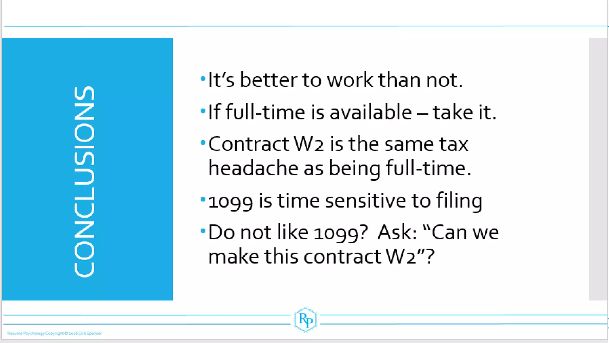 CONCLUSIONS It’s better to work than not.
If full-time is available – take it.
ContractW2 is the same tax
headacheas being full-time.
1099 is time sensitive to filing
Do not like 1099? Ask: “Can we
make this contractW2”?
 