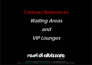 Contract References
                         Waiting Areas
                                                and
                             VIP Lounges



                Head office and factory showroom Via Mazzini, 1 - 21041 ALBIZZATE (VA) Italy
e-mail : info@rossidialbizzate.it Web Site : www.rossidialbizzate.it Tel +39.0331.99.32.00 Fax : +39.0331.99.15.83
 