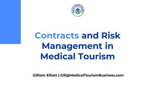 Contracts and Risk
Management in
Medical Tourism
Gilliam Elliott | Gill@MedicalTourismBusiness.com
 