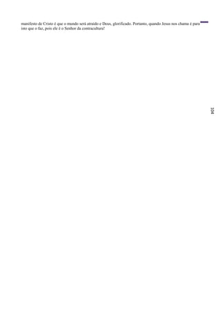 manifesto de Cristo é que o mundo será atraído e Deus, glorificado. Portanto, quando Jesus nos chama é para
isto que o faz, pois ele é o Senhor da contracultura!




                                                                                                              104
 