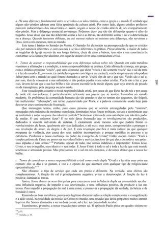 a. Há uma diferença fundamental entre os cristãos e os não-cristãos, entre a igreja e o mundo É verdade que
alguns não-cristãos adotam uma falsa aparência de cultura cristã. Por outro lado, alguns cristãos professos
parecem indiscerníveis dos não-cristãos e, assim, negam o nome de cristão através do seu comportamento
não-cristão. Mas a diferença essencial permanece. Podemos dizer que são tão diferentes quanto o alho do
bugalho. Jesus disse que são tão diferentes como a luz e as trevas, tão diferentes como o sal e a deterioração
ou a doença. Quando tentamos obliterar, ou até mesmo reduzir ao mínimo esta diferença, não servimos a
Deus, nem a nós mesmos, nem ao mundo.
      Este tema é básico no Sermão do Monte. O Sermão foi elaborado na pressuposição de que os cristãos
são por natureza diferentes, e convoca-nos a sermos diferentes na prática. Provavelmente, a maior de todas
as tragédias da Igreja através de sua longa história, cheia de altos e baixos, tem sido a sua cons tância de
conformar-se à cultura prevalecente, em lugar de desenvolver uma contracultura cristã.

b. Temos de aceitar a responsabilidade que esta diferença coloca sobre nós Quando em cada metáfora
reunimos a afirmação e a condição, a nossa responsabilidade se destaca. Cada afirmação começa, em grego,
com o enfático pronome "vocês", que seria o mesmo que dizer "vocês e tão somente vocês" são o sal da terra
e a luz do mundo. E, portanto, (a condição segue-se com lógica inexorável), vocês simplesmente não podem
falhar para com o mundo ao qual foram chamados a servir. Vocês têm de ser o que são. Vocês são o sal e,
por isso, têm de conservar a sua salinidade e não podem perder o seu sabor cristão. Vocês são a luz e, por




                                                                                                                 104
isso, devem deixar que a sua luz brilhe e não devem escondê-la de modo algum, quer seja através do pecado
ou da transigência, pela preguiça ou pelo medo.
      Esta vocação para assumir a nossa responsabilidade cristã, por causa do que Deus fez de nós e por causa
de onde ele nos colocou, é particularmente relevante aos jovens que se sentem frustrados no mundo
moderno. Os problemas da comunidade humana são tão grandes e eles se sentem tão pequenos, tão frágeis,
tão ineficientes! "Alienação", um termo popularizado por Marx, é a palavra comumente usada hoje para
descrever estes sentimentos de frustração.
      Que mensagem temos, então, para essas pessoas que se sentem estranguladas pelo "sistema",
esmagadas pela máquina da moderna tecnologia, dominadas pelas forças políticas, sociais e econômicas que
as controlam e sobre as quais elas não têm controle? Sentem-se vítimas de uma satisfação que não têm poder
de mudar. O que podemos fazer? É no solo desta frustração que os revolucionários são produzidos,
dedicados à violenta subversão do sistema. É exatamente deste mesmo solo que podem brotar os
revolucionários de Jesus, igualmente ativistas dedicados, e até mais; mas antes, comprometidos a propagar a
sua revolução do amor, da alegria e da paz. E esta revolução pacífica é mais radical do que qualquer
programa de violência, por causa dos seus padrões incorruptíveis e porque modifica as pessoas e as
estruturas. Perdemos a nossa confiança no poder do evangelho de Cristo? Então, ouçam Lutero: "Com a
simples palavra de Cristo eu posso ser mais desafiador e mais jactancioso do que eles com todo o seu poder,
suas espadas e suas armas." 158 Portanto, apesar de tudo, não somos indefesos e impotentes! Temos Jesus
Cristo, o seu evangelho, seus ideais e o seu poder. E Jesus Cristo é todo o sal e toda a luz de que este mundo
tenebroso e arruinado precisa. Mas precisamos ter o sal em nós mesmos, e devemos deixar que a nossa luz
brilhe.

c. Temos de considerar a nossa responsabilidade cristã como sendo dupla "O sal e a luz têm uma coisa em
comum: eles se dão e se gastam, e isto é o oposto do que acontece com qualquer tipo de religiosi dade
egocentralizada."159
     Não obstante, o tipo de serviço que cada um presta é diferente. Na verdade, seus efeitos são
complementares. A função do sal é principalmente negativa: evitar a deterioração. A função da luz é
positiva: iluminar as trevas.
     Assim, Jesus chama os seus discípulos para exercerem uma influência dupla na comunidade secular:
uma influência negativa, de impedir a sua deterioração, e uma influência positiva, de produzir a luz nas
trevas. Pois impedir a propagação do mal é uma coisa; e promover a propagação da verdade, da beleza e da
bondade é outra.
     Reunindo as duas metáforas, parece-nos legítimo discernir nelas a relação correta entre a evangelização
e a ação social, na totalidade da missão de Cristo no mundo, uma relação que deixa perplexos muitos crentes
hoje em dia. Somos chamados a ser as duas coisas, sal e luz, na comunidade secular.
     Examinemos, primeiro, a nossa vocação para sermos sal. O apóstolo Paulo pinta um quadro sinistro no
158
      p.55.
159
      Thielicke, p. 33.
 