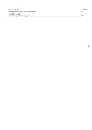 Mateus 7:21-27
O compromisso cristão: uma escolha radical.....................................................................................................................97
MATEUS 7:28, 29
Conclusão: quem é esse pregador?...................................................................................................................................100




                                                                                                                                                                         104
 