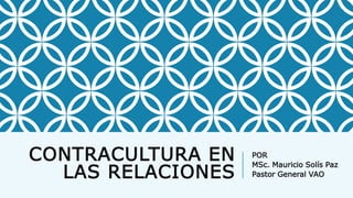 CONTRACULTURA EN
LAS RELACIONES
POR
MSc. Mauricio Solís Paz
Pastor General VAO
 