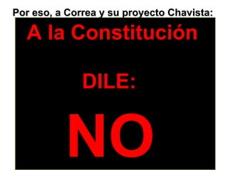 Por eso, a Correa y su proyecto Chavista: DILE NO! N-O NEL! A la Constitución  DILE:   NO   