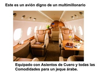 Este es un avión digno de un multimillonario Equipado con Asientos de Cuero y todas las Comodidades para un jeque árabe. 