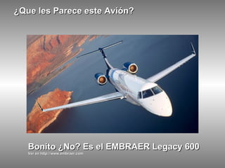 ¿Que les Parece este Avión? Bonito ¿No? Es el EMBRAER Legacy 600 Ver en http://www.embraer.com 