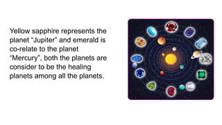 Yellow sapphire represents the
planet “Jupiter” and emerald is
co-relate to the planet
“Mercury”, both the planets are
consider to be the healing
planets among all the planets.
 