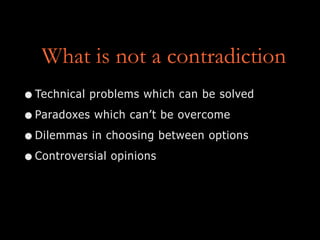 What is not a contradiction
•Technical problems which can be solved
•Paradoxes which can’t be overcome
•Dilemmas in choosing between options
•Controversial opinions
 